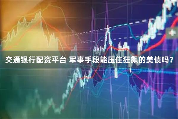 交通银行配资平台 军事手段能压住狂飙的美债吗？
