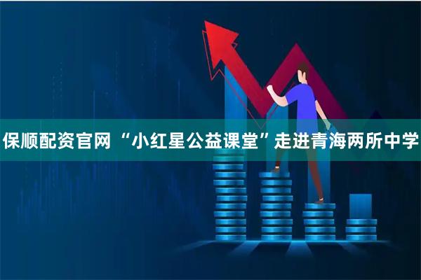 保顺配资官网 “小红星公益课堂”走进青海两所中学