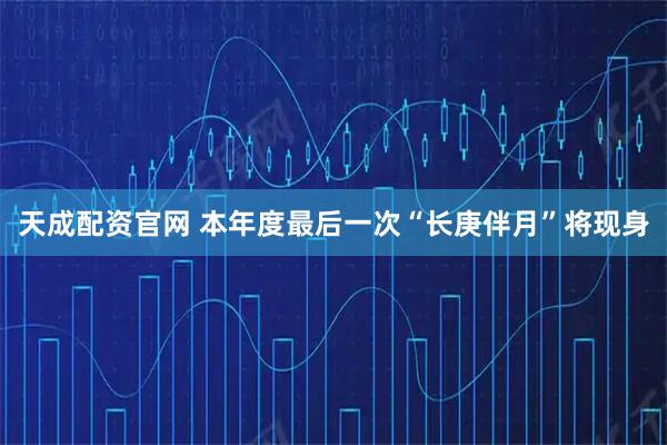 天成配资官网 本年度最后一次“长庚伴月”将现身