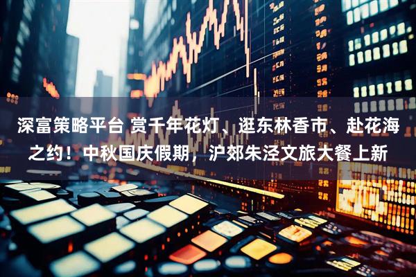 深富策略平台 赏千年花灯、逛东林香市、赴花海之约！中秋国庆假期，沪郊朱泾文旅大餐上新
