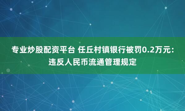 专业炒股配资平台 任丘村镇银行被罚0.2万元：违反人民币流通管理规定