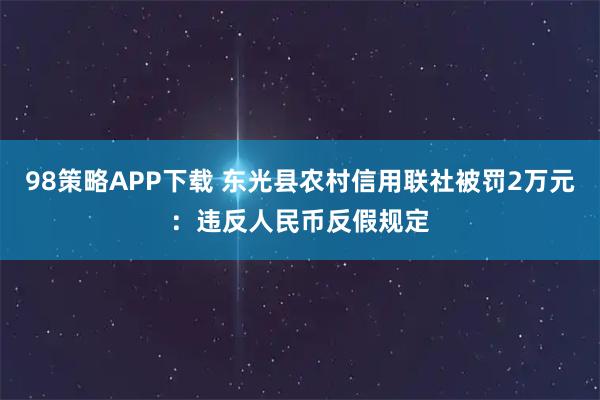 98策略APP下载 东光县农村信用联社被罚2万元:违反人民币反假规定