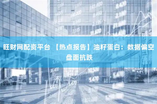 旺财网配资平台 【热点报告】油籽蛋白：数据偏空 盘面抗跌