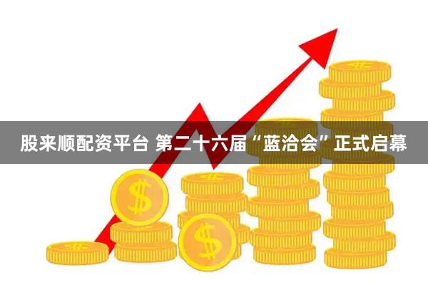 股来顺配资平台 第二十六届“蓝洽会”正式启幕