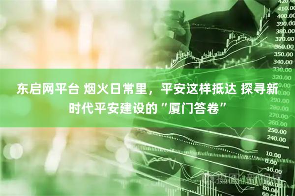 东启网平台 烟火日常里，平安这样抵达 探寻新时代平安建设的“厦门答卷”